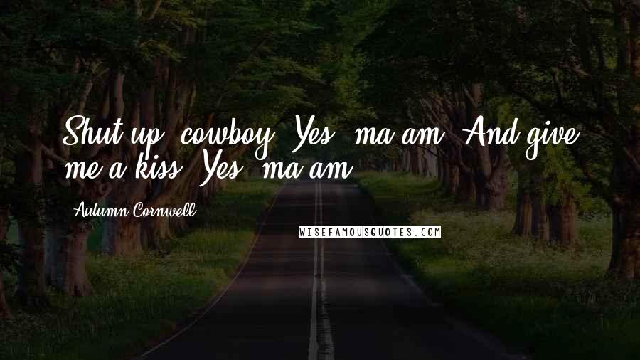 Autumn Cornwell Quotes: Shut up, cowboy."Yes, ma'am."And give me a kiss."Yes, ma'am.