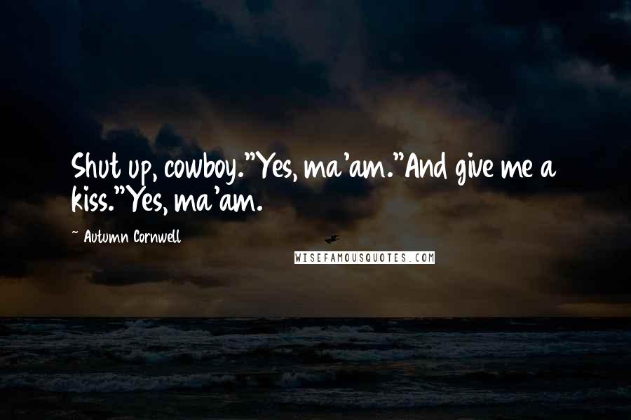 Autumn Cornwell Quotes: Shut up, cowboy."Yes, ma'am."And give me a kiss."Yes, ma'am.