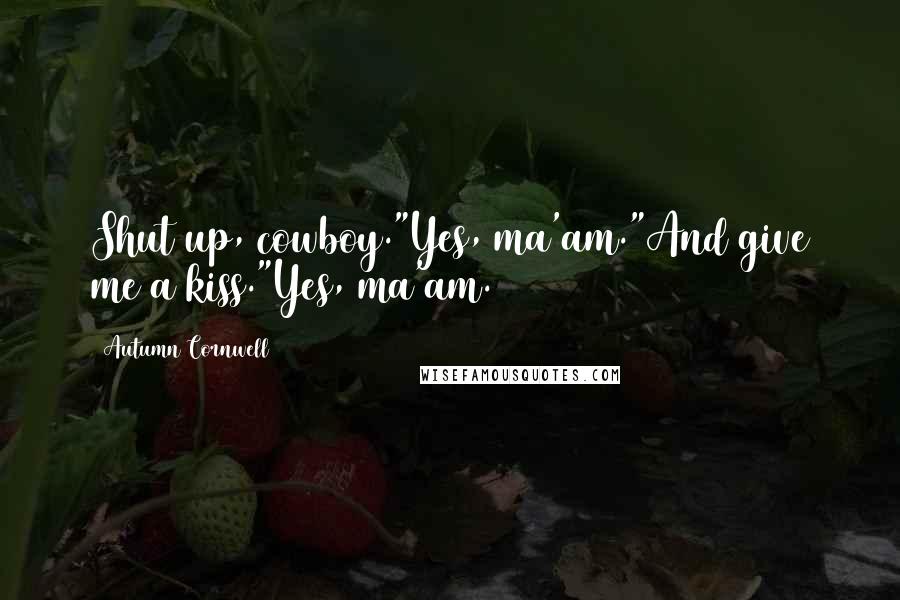 Autumn Cornwell Quotes: Shut up, cowboy."Yes, ma'am."And give me a kiss."Yes, ma'am.