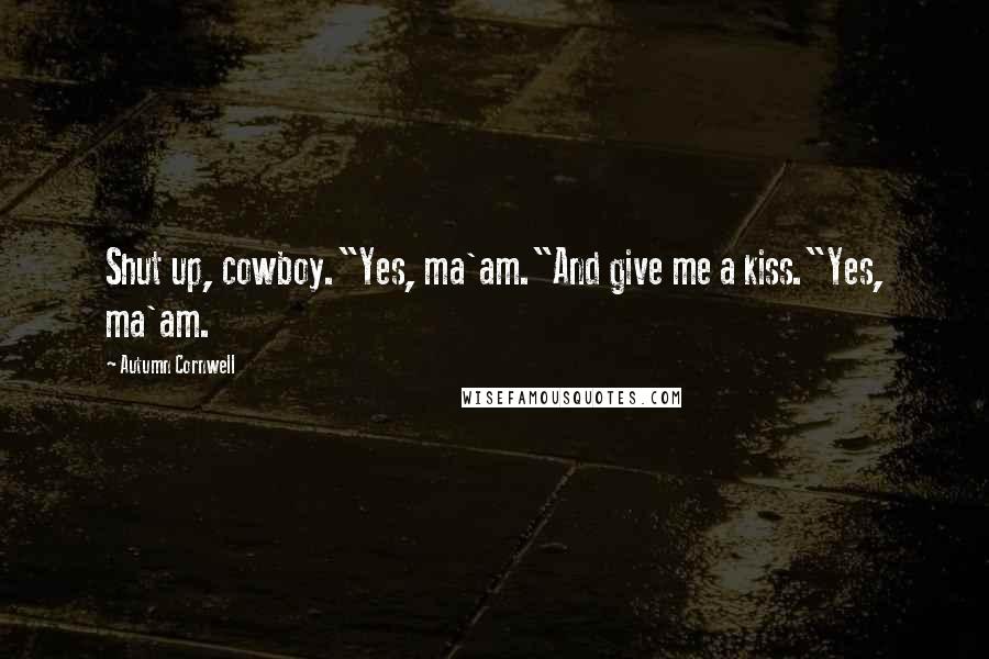 Autumn Cornwell Quotes: Shut up, cowboy."Yes, ma'am."And give me a kiss."Yes, ma'am.