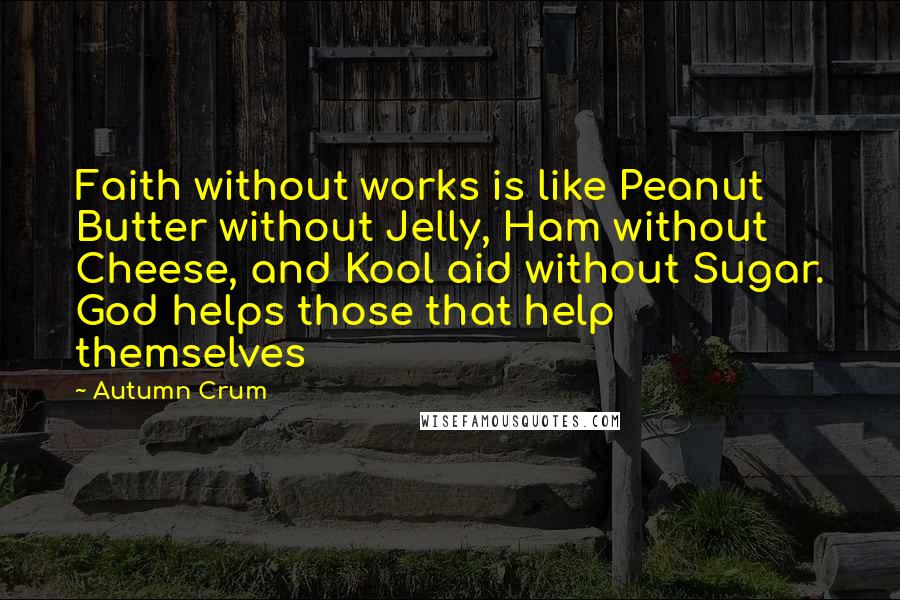 Autumn Crum Quotes: Faith without works is like Peanut Butter without Jelly, Ham without Cheese, and Kool aid without Sugar. God helps those that help themselves