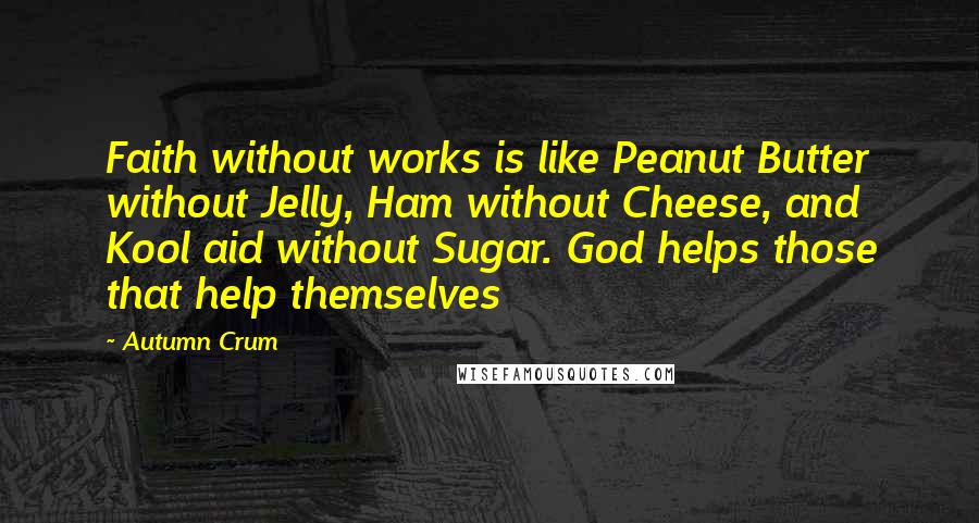 Autumn Crum Quotes: Faith without works is like Peanut Butter without Jelly, Ham without Cheese, and Kool aid without Sugar. God helps those that help themselves