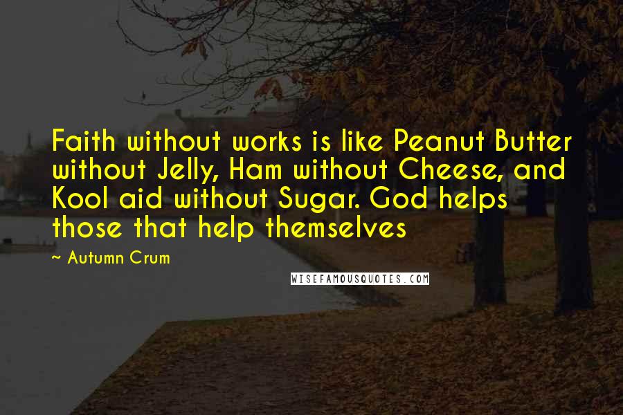 Autumn Crum Quotes: Faith without works is like Peanut Butter without Jelly, Ham without Cheese, and Kool aid without Sugar. God helps those that help themselves