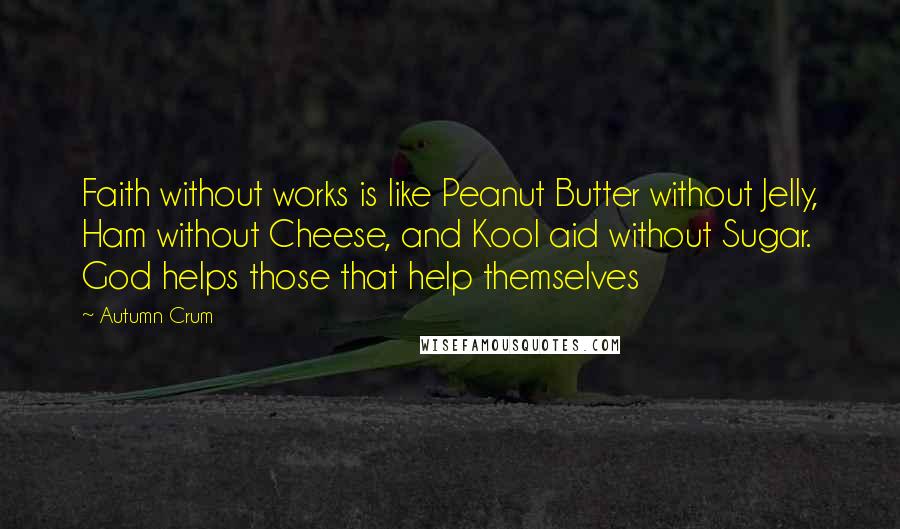 Autumn Crum Quotes: Faith without works is like Peanut Butter without Jelly, Ham without Cheese, and Kool aid without Sugar. God helps those that help themselves