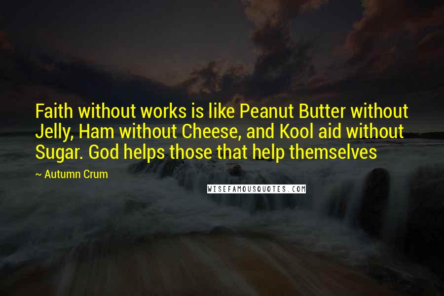 Autumn Crum Quotes: Faith without works is like Peanut Butter without Jelly, Ham without Cheese, and Kool aid without Sugar. God helps those that help themselves