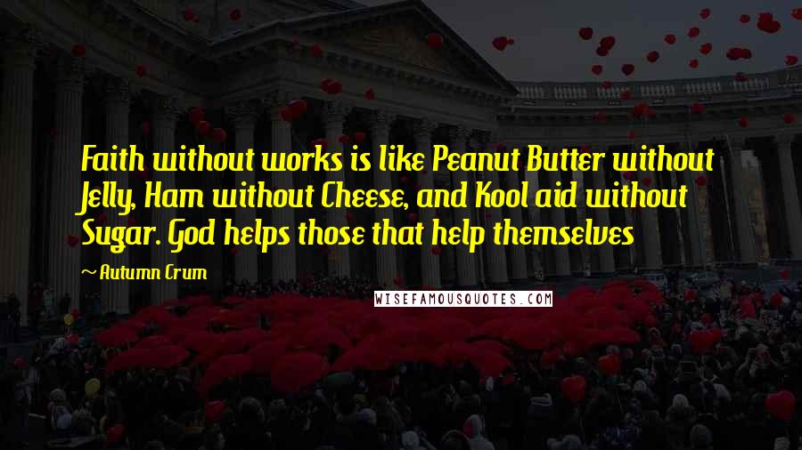 Autumn Crum Quotes: Faith without works is like Peanut Butter without Jelly, Ham without Cheese, and Kool aid without Sugar. God helps those that help themselves