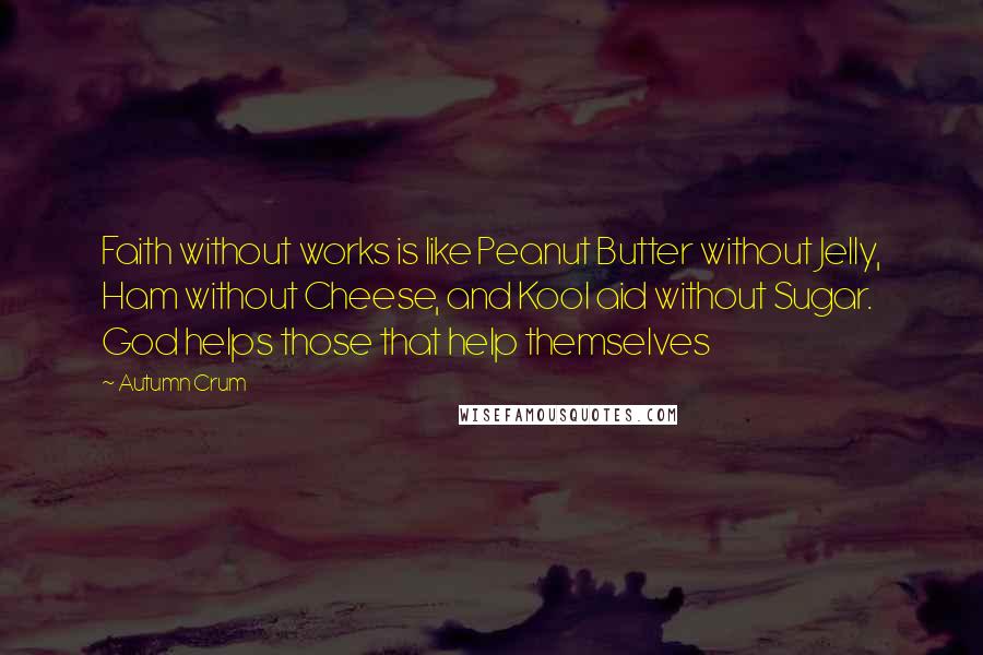 Autumn Crum Quotes: Faith without works is like Peanut Butter without Jelly, Ham without Cheese, and Kool aid without Sugar. God helps those that help themselves