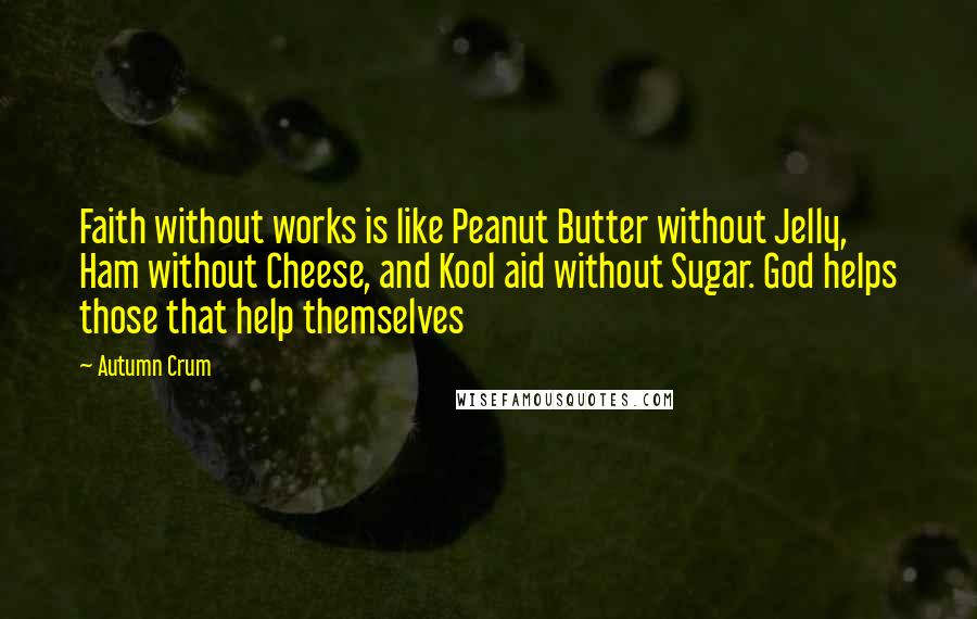 Autumn Crum Quotes: Faith without works is like Peanut Butter without Jelly, Ham without Cheese, and Kool aid without Sugar. God helps those that help themselves