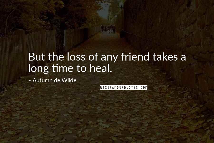 Autumn De Wilde Quotes: But the loss of any friend takes a long time to heal.