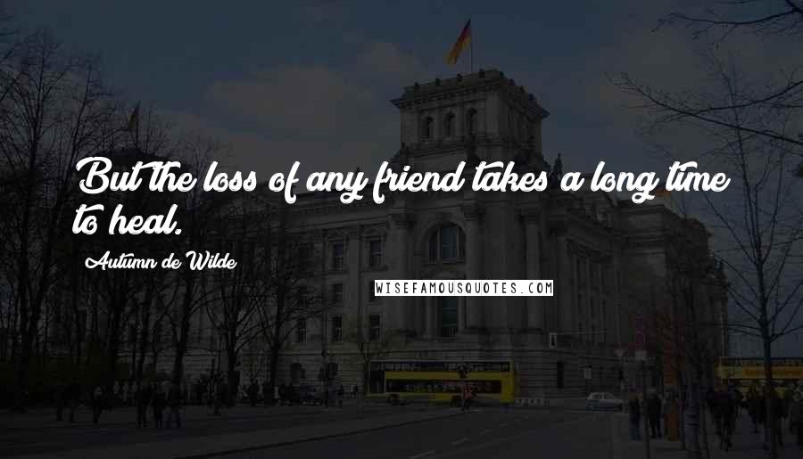 Autumn De Wilde Quotes: But the loss of any friend takes a long time to heal.