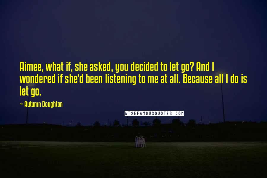 Autumn Doughton Quotes: Aimee, what if, she asked, you decided to let go? And I wondered if she'd been listening to me at all. Because all I do is let go.