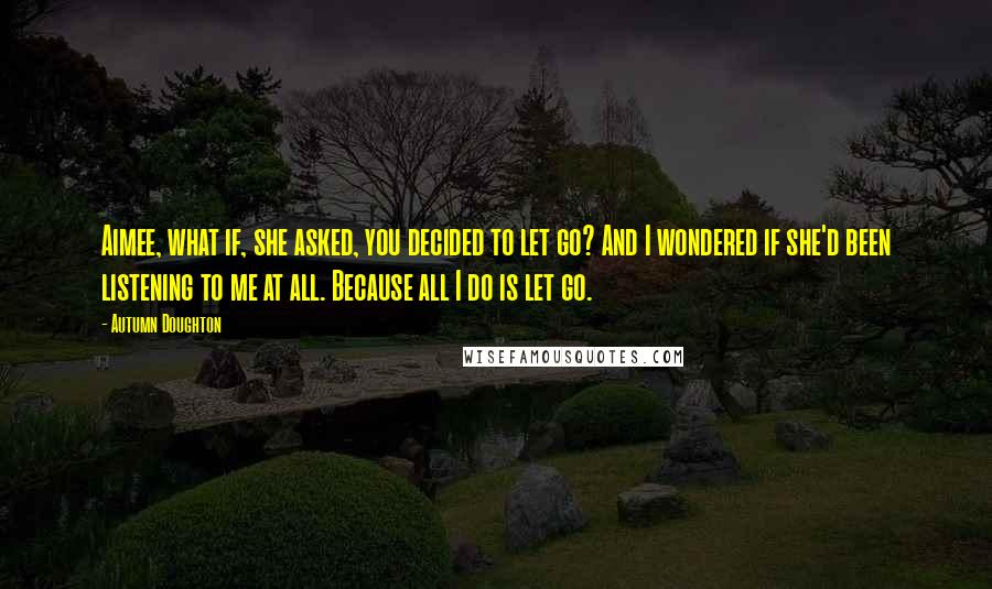 Autumn Doughton Quotes: Aimee, what if, she asked, you decided to let go? And I wondered if she'd been listening to me at all. Because all I do is let go.