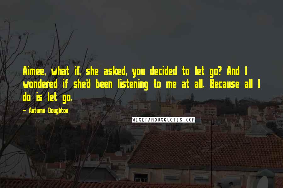 Autumn Doughton Quotes: Aimee, what if, she asked, you decided to let go? And I wondered if she'd been listening to me at all. Because all I do is let go.