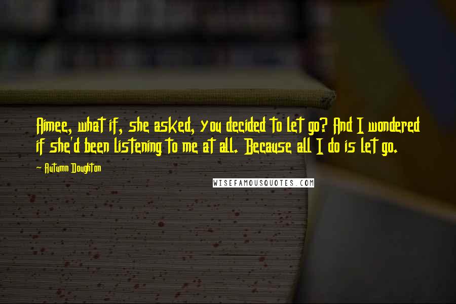 Autumn Doughton Quotes: Aimee, what if, she asked, you decided to let go? And I wondered if she'd been listening to me at all. Because all I do is let go.