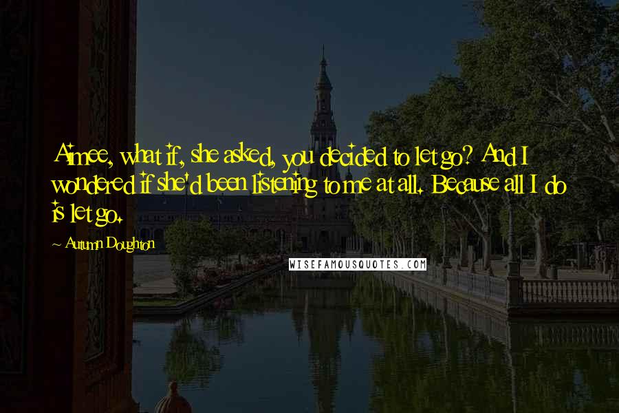 Autumn Doughton Quotes: Aimee, what if, she asked, you decided to let go? And I wondered if she'd been listening to me at all. Because all I do is let go.