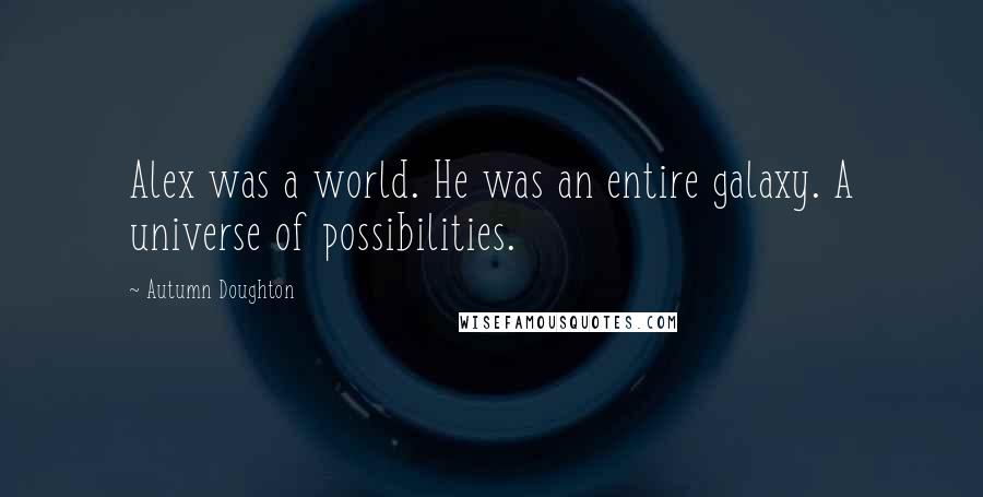 Autumn Doughton Quotes: Alex was a world. He was an entire galaxy. A universe of possibilities.