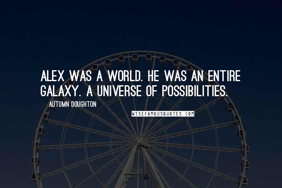 Autumn Doughton Quotes: Alex was a world. He was an entire galaxy. A universe of possibilities.