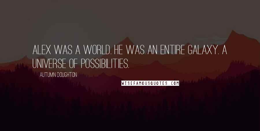 Autumn Doughton Quotes: Alex was a world. He was an entire galaxy. A universe of possibilities.