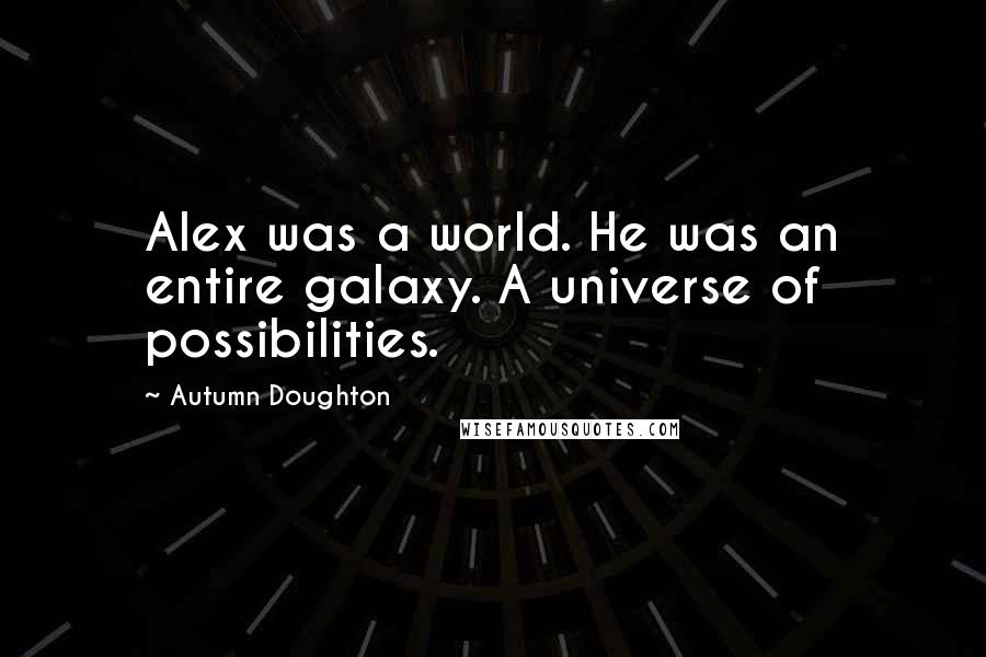 Autumn Doughton Quotes: Alex was a world. He was an entire galaxy. A universe of possibilities.