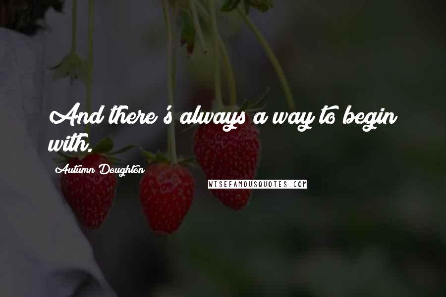 Autumn Doughton Quotes: And there's always a way to begin with.