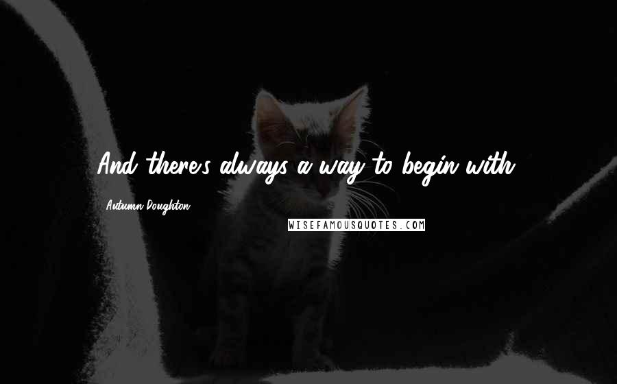 Autumn Doughton Quotes: And there's always a way to begin with.