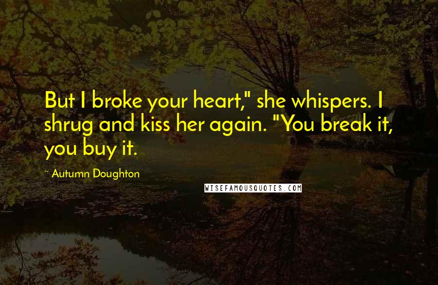 Autumn Doughton Quotes: But I broke your heart," she whispers. I shrug and kiss her again. "You break it, you buy it.