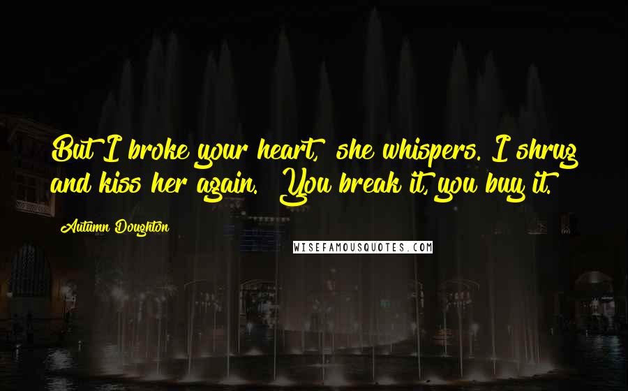 Autumn Doughton Quotes: But I broke your heart," she whispers. I shrug and kiss her again. "You break it, you buy it.