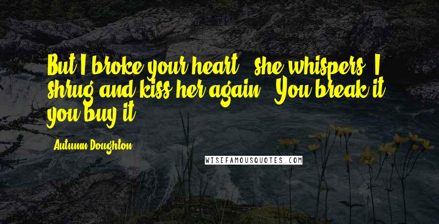 Autumn Doughton Quotes: But I broke your heart," she whispers. I shrug and kiss her again. "You break it, you buy it.