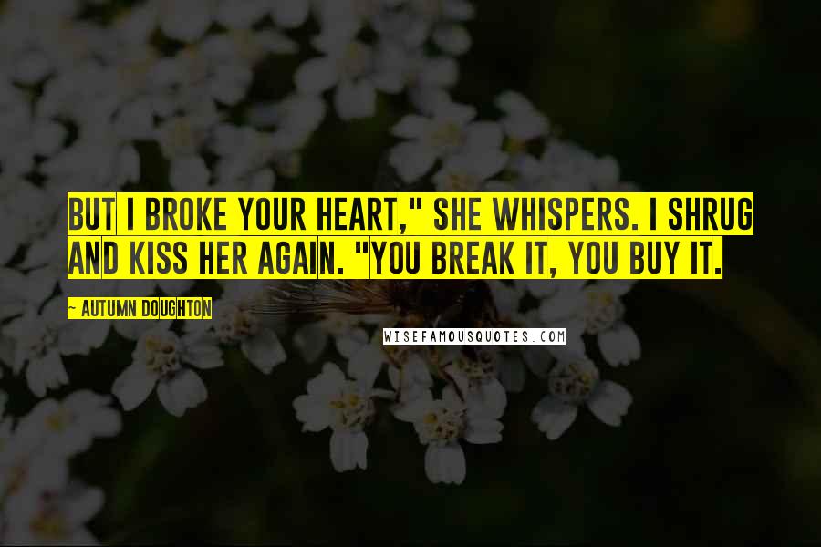 Autumn Doughton Quotes: But I broke your heart," she whispers. I shrug and kiss her again. "You break it, you buy it.