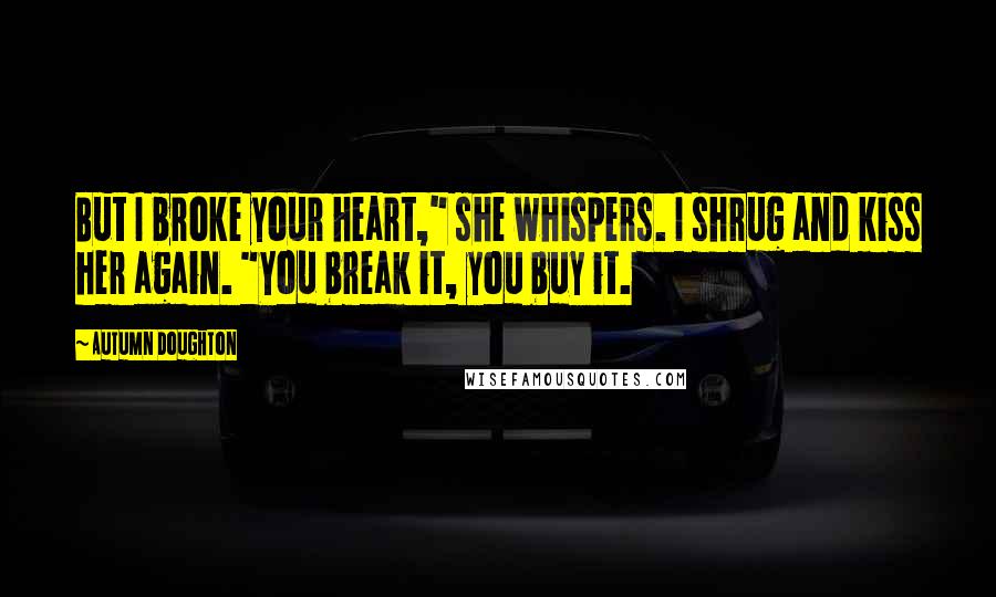 Autumn Doughton Quotes: But I broke your heart," she whispers. I shrug and kiss her again. "You break it, you buy it.
