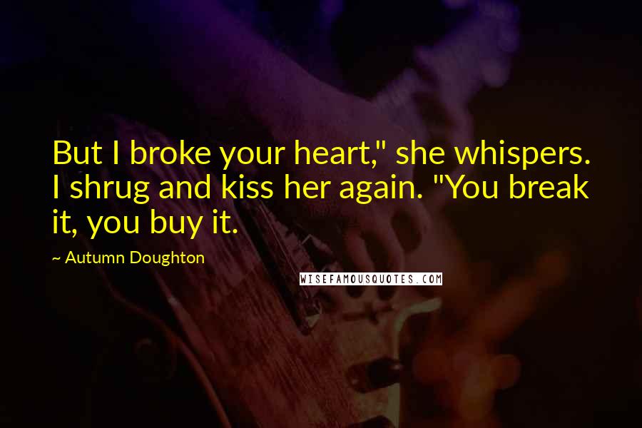 Autumn Doughton Quotes: But I broke your heart," she whispers. I shrug and kiss her again. "You break it, you buy it.