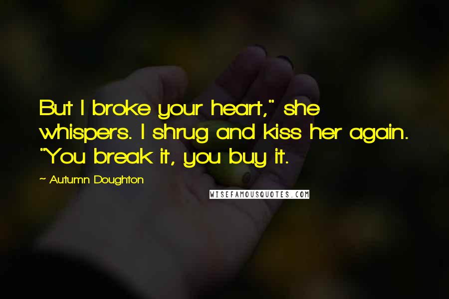 Autumn Doughton Quotes: But I broke your heart," she whispers. I shrug and kiss her again. "You break it, you buy it.