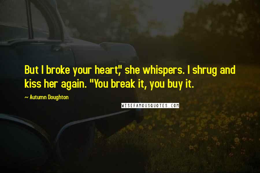 Autumn Doughton Quotes: But I broke your heart," she whispers. I shrug and kiss her again. "You break it, you buy it.