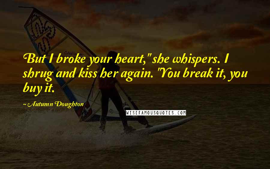 Autumn Doughton Quotes: But I broke your heart," she whispers. I shrug and kiss her again. "You break it, you buy it.