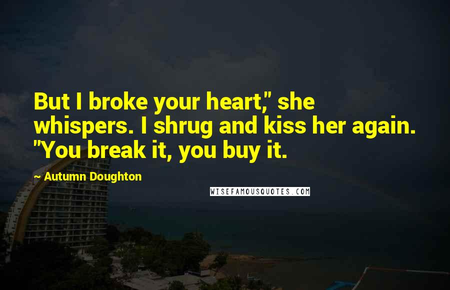 Autumn Doughton Quotes: But I broke your heart," she whispers. I shrug and kiss her again. "You break it, you buy it.