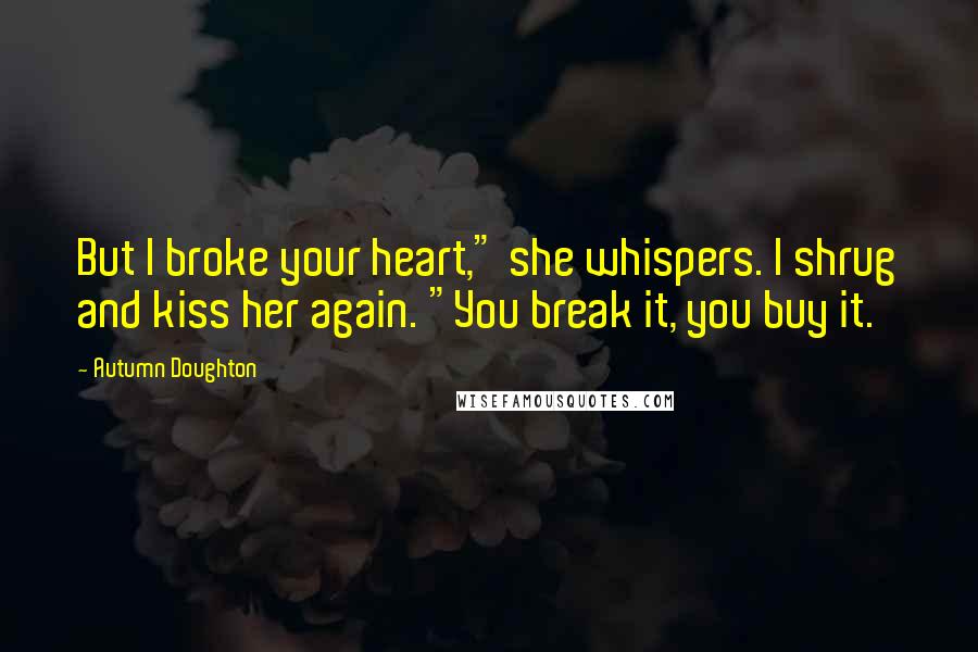 Autumn Doughton Quotes: But I broke your heart," she whispers. I shrug and kiss her again. "You break it, you buy it.