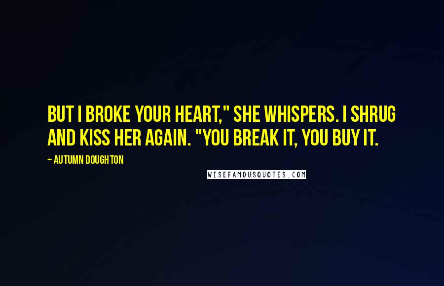 Autumn Doughton Quotes: But I broke your heart," she whispers. I shrug and kiss her again. "You break it, you buy it.