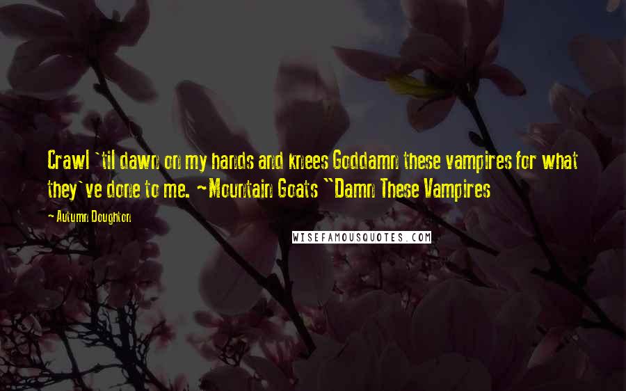 Autumn Doughton Quotes: Crawl 'til dawn on my hands and knees Goddamn these vampires for what they've done to me. ~Mountain Goats "Damn These Vampires