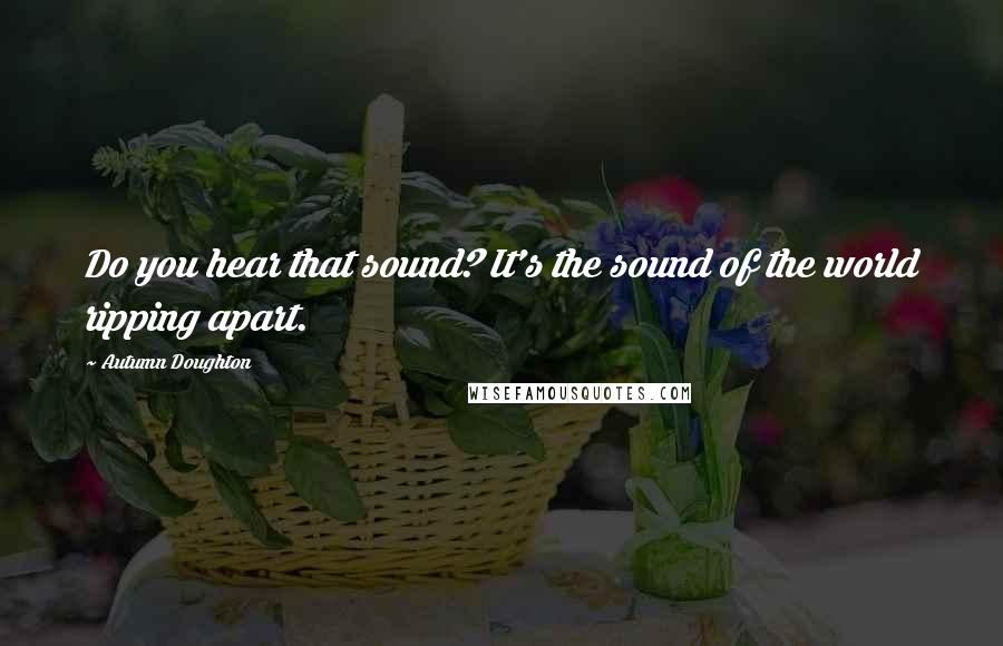 Autumn Doughton Quotes: Do you hear that sound? It's the sound of the world ripping apart.