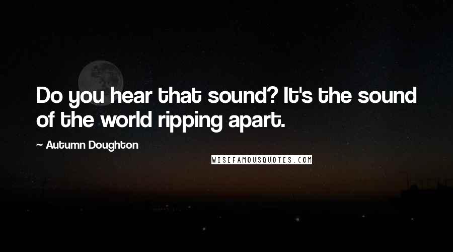 Autumn Doughton Quotes: Do you hear that sound? It's the sound of the world ripping apart.