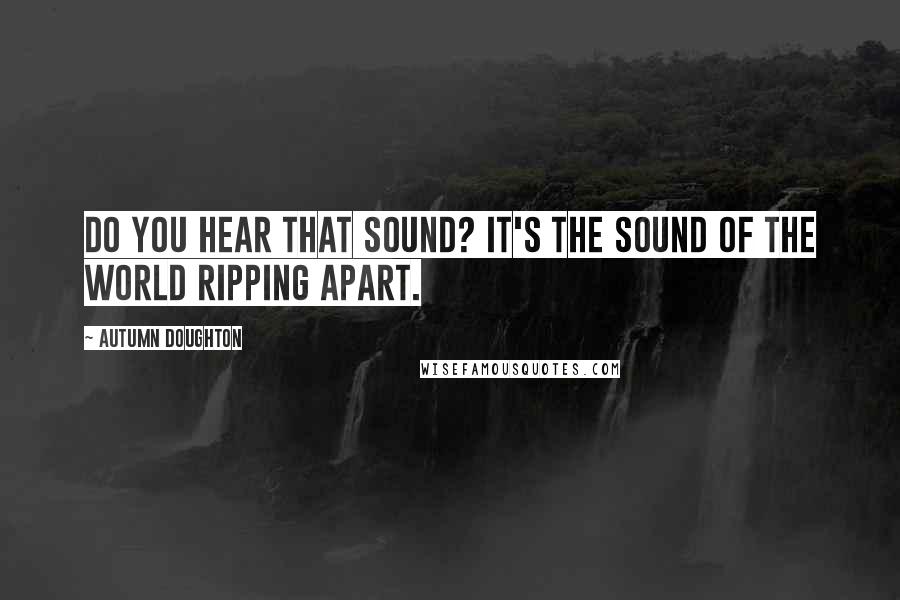 Autumn Doughton Quotes: Do you hear that sound? It's the sound of the world ripping apart.