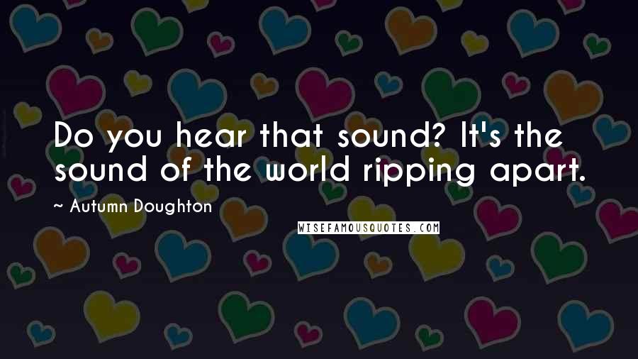 Autumn Doughton Quotes: Do you hear that sound? It's the sound of the world ripping apart.