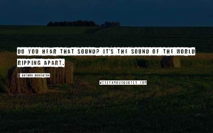 Autumn Doughton Quotes: Do you hear that sound? It's the sound of the world ripping apart.