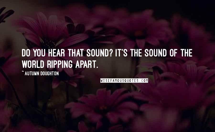 Autumn Doughton Quotes: Do you hear that sound? It's the sound of the world ripping apart.