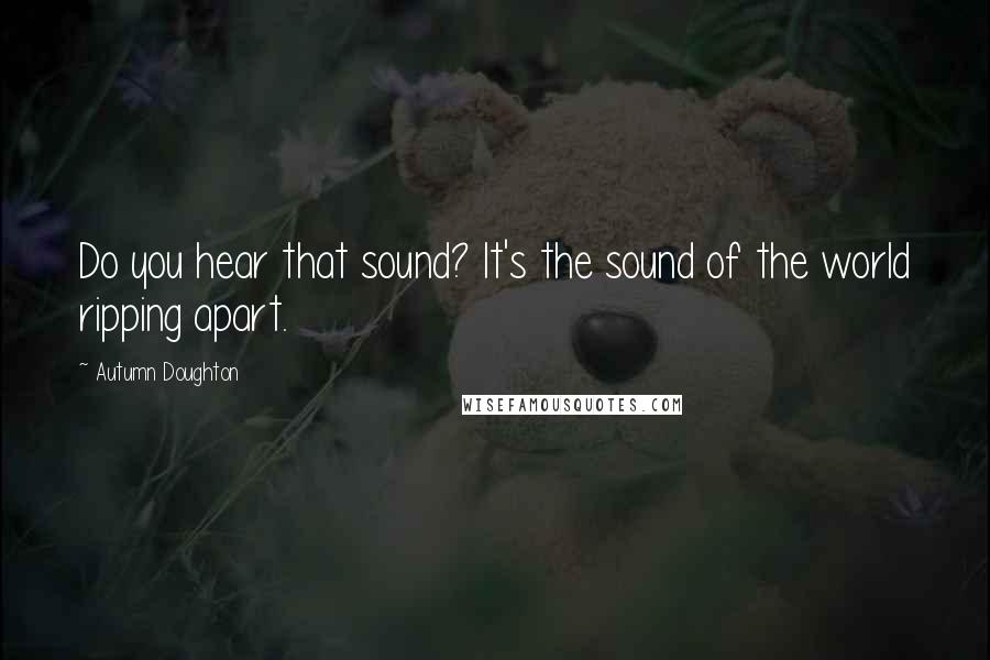 Autumn Doughton Quotes: Do you hear that sound? It's the sound of the world ripping apart.