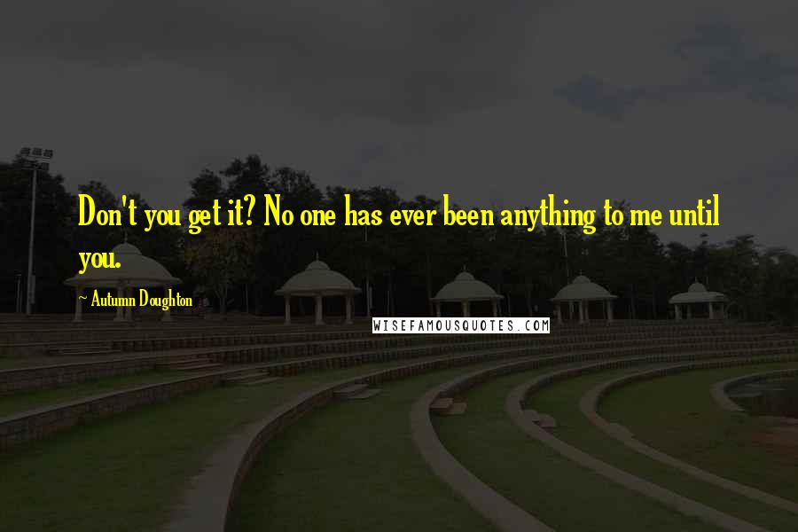 Autumn Doughton Quotes: Don't you get it? No one has ever been anything to me until you.