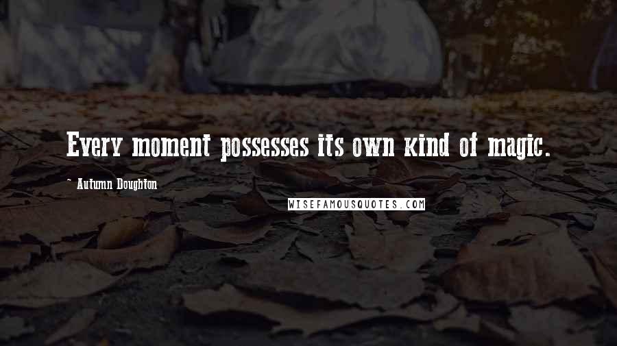 Autumn Doughton Quotes: Every moment possesses its own kind of magic.