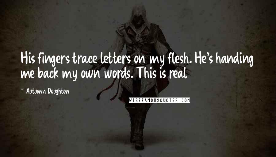 Autumn Doughton Quotes: His fingers trace letters on my flesh. He's handing me back my own words. This is real