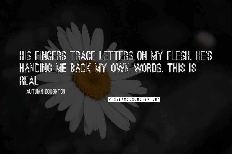 Autumn Doughton Quotes: His fingers trace letters on my flesh. He's handing me back my own words. This is real