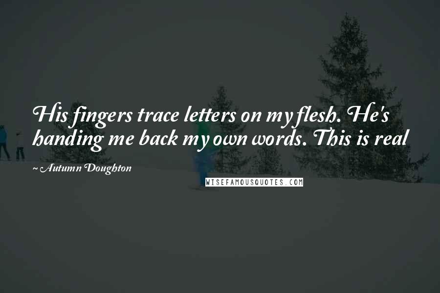 Autumn Doughton Quotes: His fingers trace letters on my flesh. He's handing me back my own words. This is real